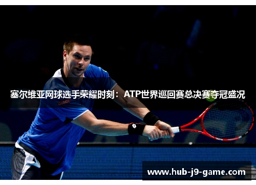 塞尔维亚网球选手荣耀时刻：ATP世界巡回赛总决赛夺冠盛况