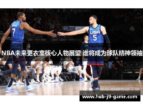 NBA未来更衣室核心人物展望 谁将成为球队精神领袖