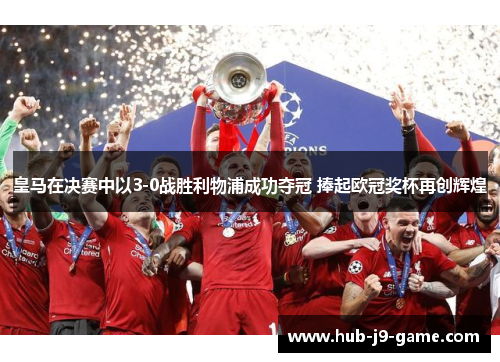 皇马在决赛中以3-0战胜利物浦成功夺冠 捧起欧冠奖杯再创辉煌