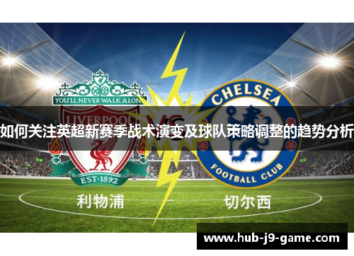 如何关注英超新赛季战术演变及球队策略调整的趋势分析