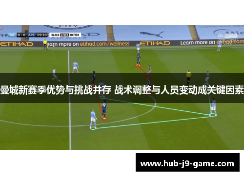 曼城新赛季优势与挑战并存 战术调整与人员变动成关键因素