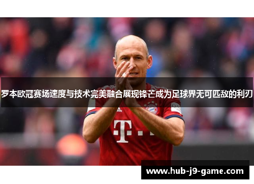 罗本欧冠赛场速度与技术完美融合展现锋芒成为足球界无可匹敌的利刃