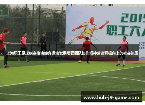 上海职工足球联赛推动健身运动发展增强团队协作精神营造积极向上的社会氛围
