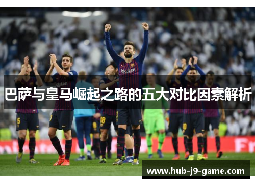 巴萨与皇马崛起之路的五大对比因素解析