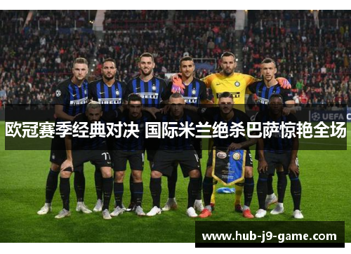欧冠赛季经典对决 国际米兰绝杀巴萨惊艳全场