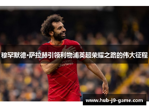 穆罕默德·萨拉赫引领利物浦英超荣耀之路的伟大征程