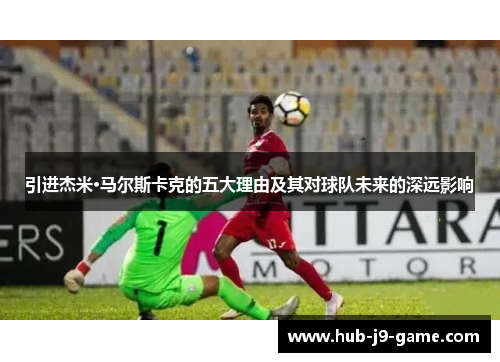 引进杰米·马尔斯卡克的五大理由及其对球队未来的深远影响