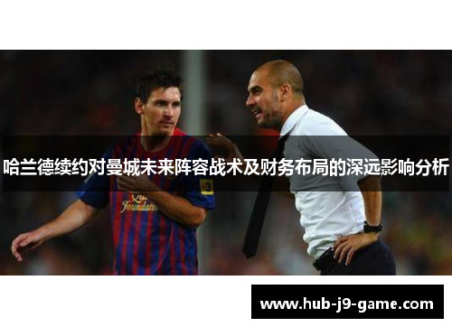 哈兰德续约对曼城未来阵容战术及财务布局的深远影响分析