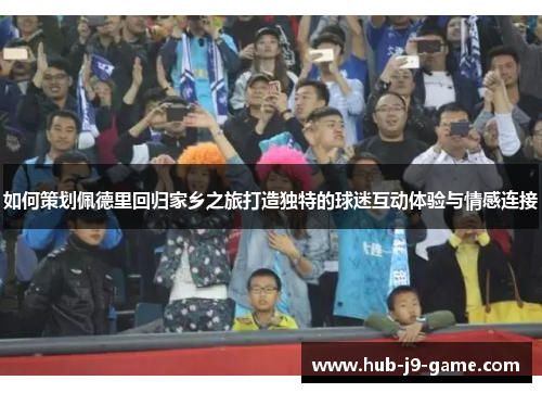 如何策划佩德里回归家乡之旅打造独特的球迷互动体验与情感连接