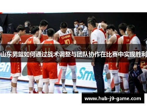 山东男篮如何通过战术调整与团队协作在比赛中实现胜利