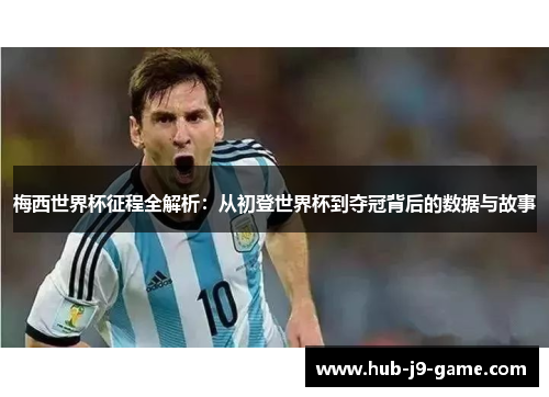 梅西世界杯征程全解析：从初登世界杯到夺冠背后的数据与故事