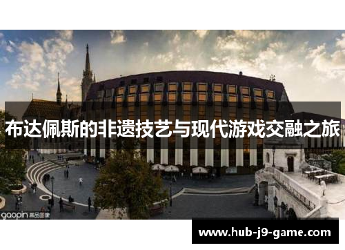 布达佩斯的非遗技艺与现代游戏交融之旅