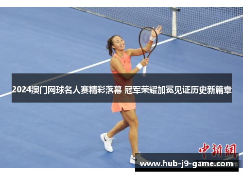 2024澳门网球名人赛精彩落幕 冠军荣耀加冕见证历史新篇章