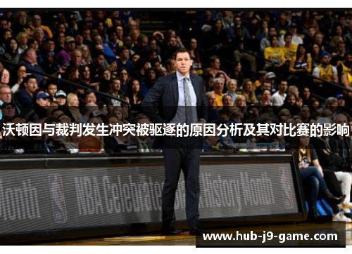 沃顿因与裁判发生冲突被驱逐的原因分析及其对比赛的影响