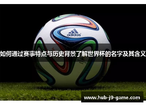 如何通过赛事特点与历史背景了解世界杯的名字及其含义