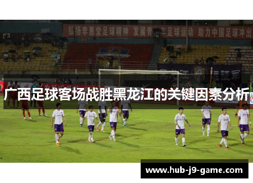 广西足球客场战胜黑龙江的关键因素分析
