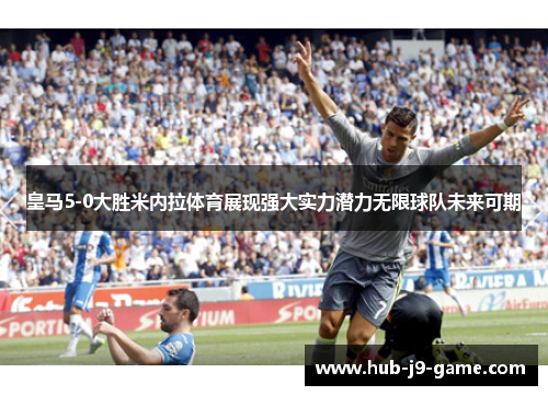 皇马5-0大胜米内拉体育展现强大实力潜力无限球队未来可期