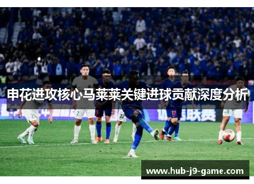 申花进攻核心马莱莱关键进球贡献深度分析