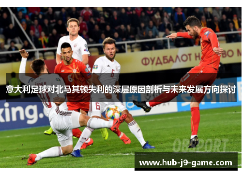 意大利足球对北马其顿失利的深层原因剖析与未来发展方向探讨