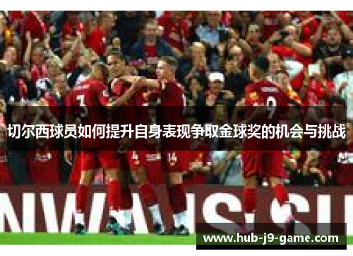 切尔西球员如何提升自身表现争取金球奖的机会与挑战