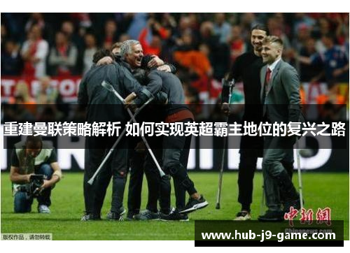 重建曼联策略解析 如何实现英超霸主地位的复兴之路