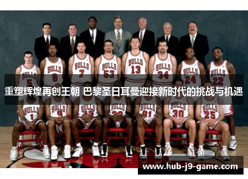 重塑辉煌再创王朝 巴黎圣日耳曼迎接新时代的挑战与机遇 重塑辉煌再创王朝 巴黎圣日耳曼迎接新时代的挑战与机遇