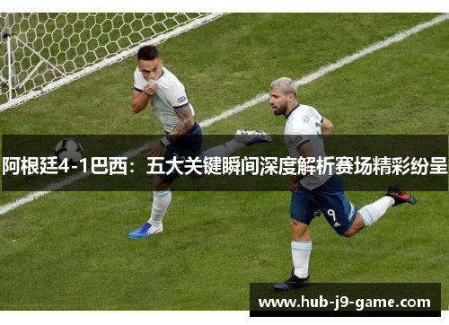 阿根廷4-1巴西：五大关键瞬间深度解析赛场精彩纷呈