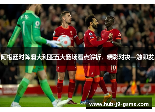 阿根廷对阵澳大利亚五大赛场看点解析，精彩对决一触即发