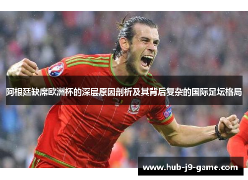 阿根廷缺席欧洲杯的深层原因剖析及其背后复杂的国际足坛格局