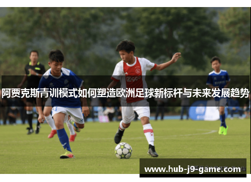 阿贾克斯青训模式如何塑造欧洲足球新标杆与未来发展趋势