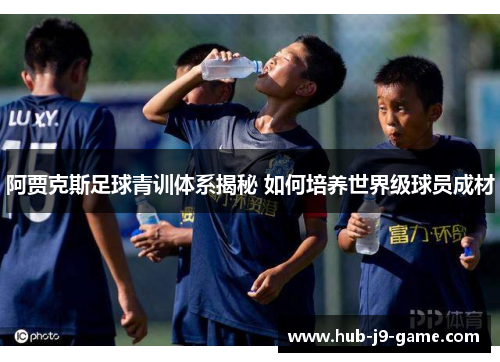 阿贾克斯足球青训体系揭秘 如何培养世界级球员成材 阿贾克斯足球青训体系揭秘 如何培养世界级球员成材