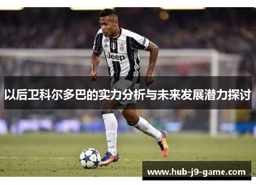 以后卫科尔多巴的实力分析与未来发展潜力探讨