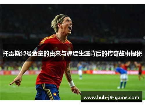 托雷斯绰号金童的由来与辉煌生涯背后的传奇故事揭秘 托雷斯绰号金童的由来与辉煌生涯背后的传奇故事揭秘