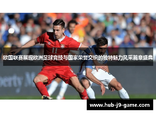 欧国联赛展现欧洲足球竞技与国家荣誉交织的独特魅力风采篇章盛典 欧国联赛展现欧洲足球竞技与国家荣誉交织的独特魅力风采篇章盛典