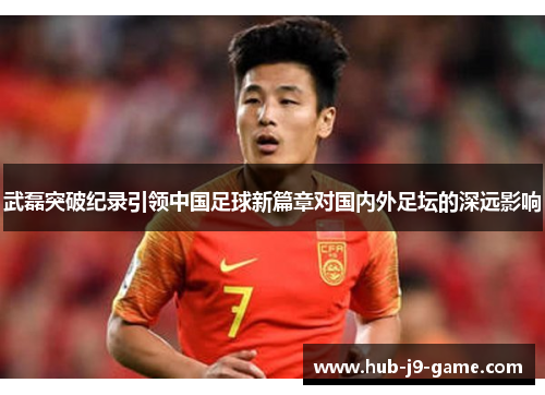 武磊突破纪录引领中国足球新篇章对国内外足坛的深远影响