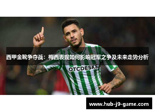 西甲金靴争夺战:梅西表现如何影响冠军之争及未来走势分析 西甲金靴争夺战:梅西表现如何影响冠军之争及未来走势分析