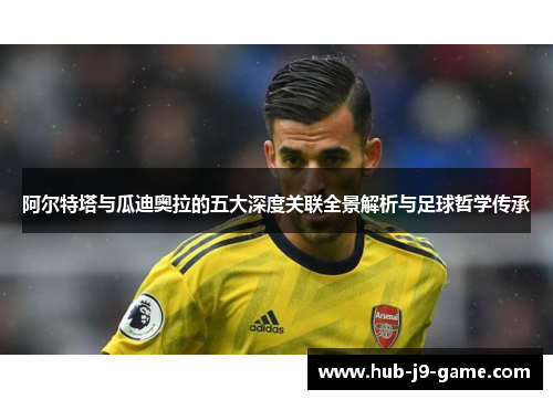 阿尔特塔与瓜迪奥拉的五大深度关联全景解析与足球哲学传承