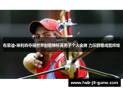 布雷迪·埃利森夺得世界射箭锦标赛男子个人金牌 力压群雄成就辉煌