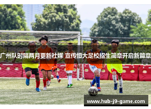广州队时隔两月更新社媒 宣传恒大足校招生简章开启新篇章