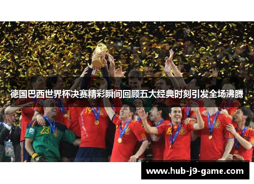 德国巴西世界杯决赛精彩瞬间回顾五大经典时刻引发全场沸腾