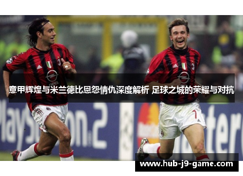 意甲辉煌与米兰德比恩怨情仇深度解析 足球之城的荣耀与对抗 意甲辉煌与米兰德比恩怨情仇深度解析 足球之城的荣耀与对抗