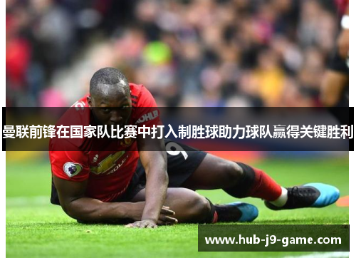 曼联前锋在国家队比赛中打入制胜球助力球队赢得关键胜利 曼联前锋在国家队比赛中打入制胜球助力球队赢得关键胜利