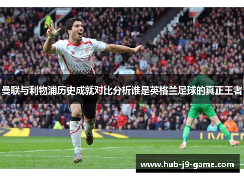 曼联与利物浦历史成就对比分析谁是英格兰足球的真正王者