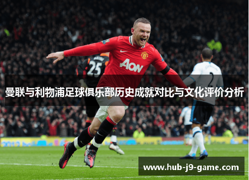 曼联与利物浦足球俱乐部历史成就对比与文化评价分析 曼联与利物浦足球俱乐部历史成就对比与文化评价分析