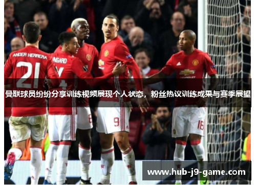 曼联球员纷纷分享训练视频展现个人状态,粉丝热议训练成果与赛季展望 曼联球员纷纷分享训练视频展现个人状态,粉丝热议训练成果与赛季展望