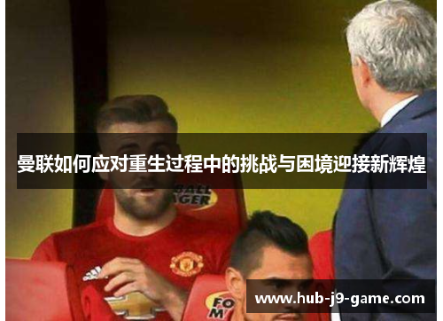 曼联如何应对重生过程中的挑战与困境迎接新辉煌 曼联如何应对重生过程中的挑战与困境迎接新辉煌
