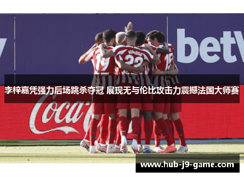 李梓嘉凭强力后场跳杀夺冠 展现无与伦比攻击力震撼法国大师赛 李梓嘉凭强力后场跳杀夺冠 展现无与伦比攻击力震撼法国大师赛