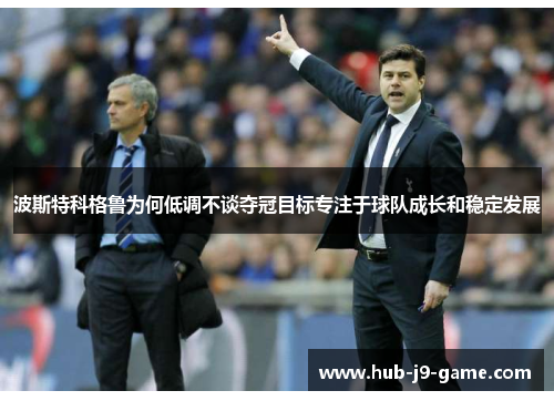 波斯特科格鲁为何低调不谈夺冠目标专注于球队成长和稳定发展