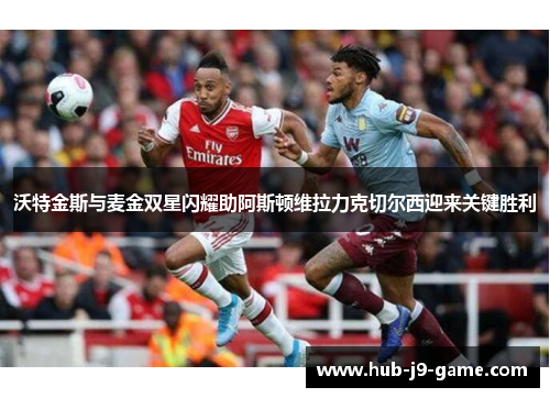 沃特金斯与麦金双星闪耀助阿斯顿维拉力克切尔西迎来关键胜利