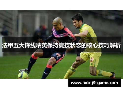 法甲五大锋线精英保持竞技状态的核心技巧解析